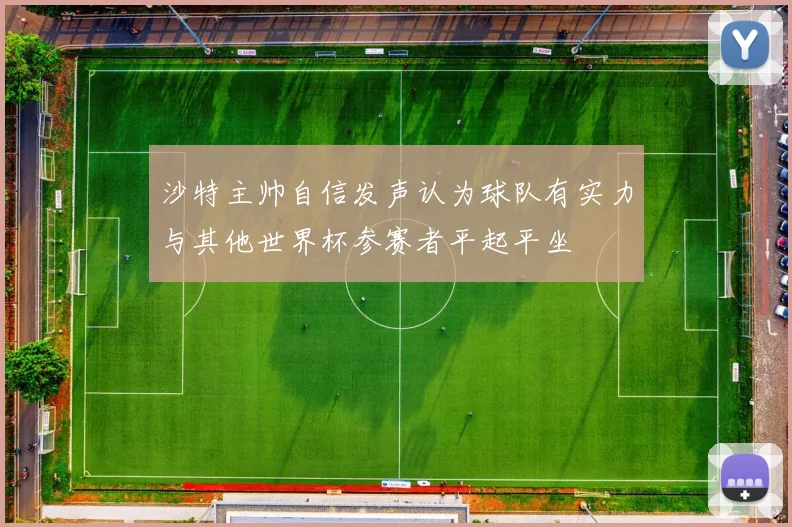沙特主帅自信发声认为球队有实力与其他世界杯参赛者平起平坐