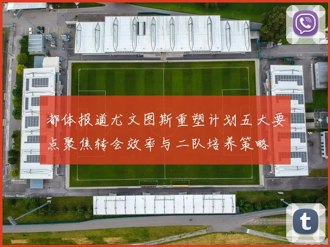 都体报道尤文图斯重塑计划五大要点聚焦转会效率与二队培养策略