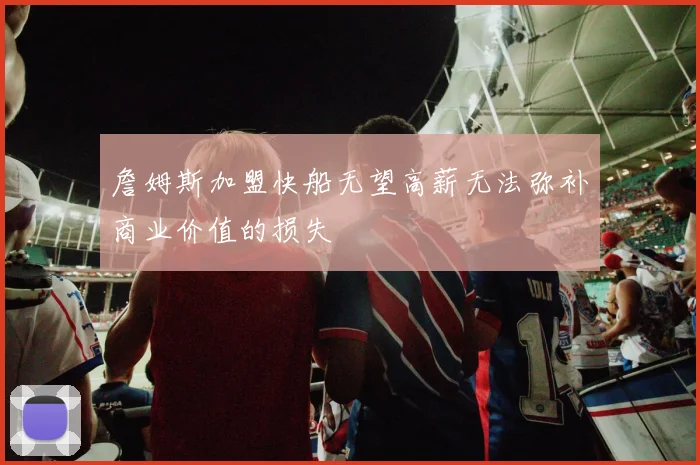 詹姆斯加盟快船无望高薪无法弥补商业价值的损失