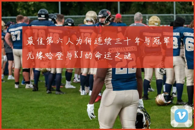 最佳第六人为何连续三十年与冠军无缘哈登与KJ的命运之谜