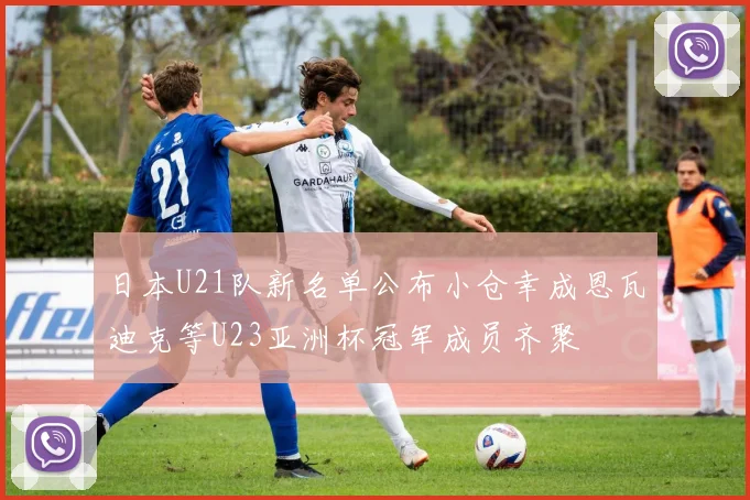 日本U21队新名单公布小仓幸成恩瓦迪克等U23亚洲杯冠军成员齐聚