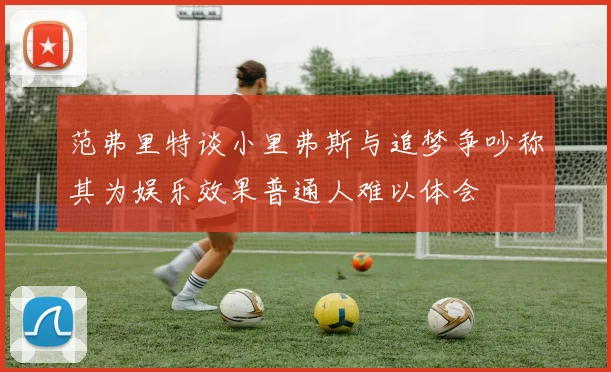 范弗里特谈小里弗斯与追梦争吵称其为娱乐效果普通人难以体会