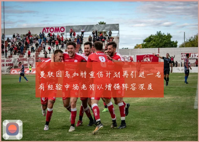 曼联因乌加特重伤计划再引进一名有经验中场老将以增强阵容深度