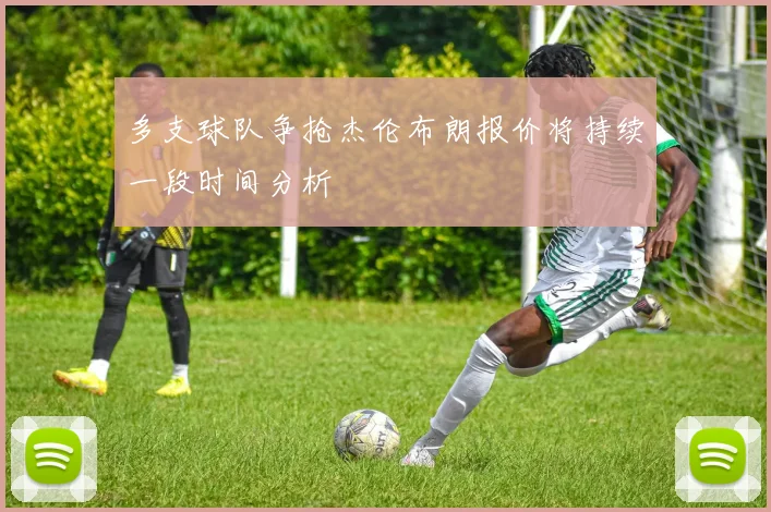 多支球队争抢杰伦布朗报价将持续一段时间分析