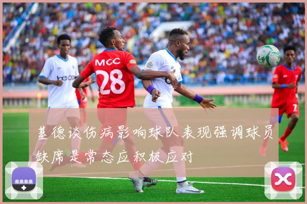 基德谈伤病影响球队表现强调球员缺席是常态应积极应对