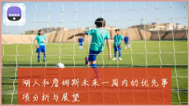 湖人和詹姆斯未来一周内的优先事项分析与展望