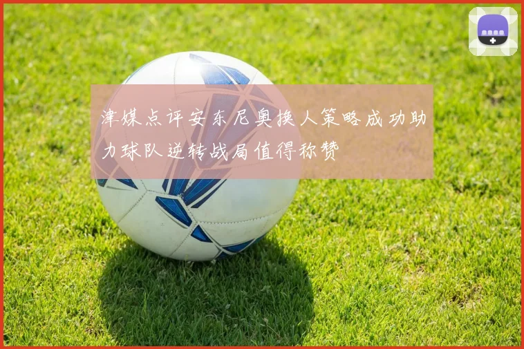 津媒点评安东尼奥换人策略成功助力球队逆转战局值得称赞