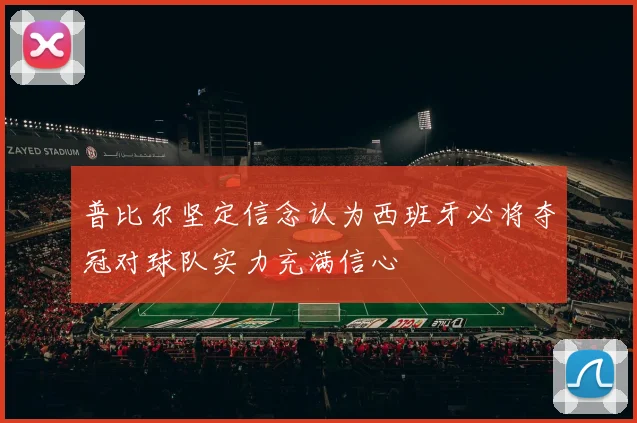 普比尔坚定信念认为西班牙必将夺冠对球队实力充满信心