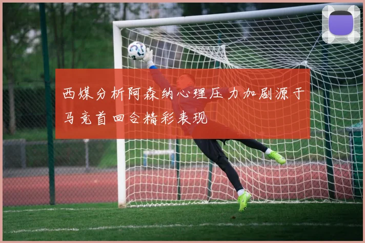 西媒分析阿森纳心理压力加剧源于马竞首回合精彩表现