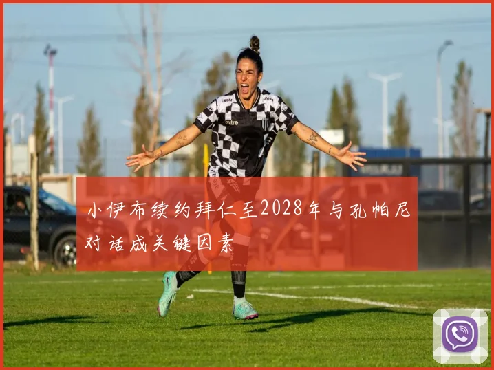 小伊布续约拜仁至2028年与孔帕尼对话成关键因素