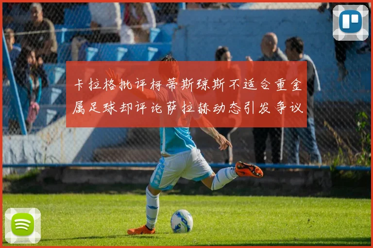 卡拉格批评柯蒂斯琼斯不适合重金属足球却评论萨拉赫动态引发争议