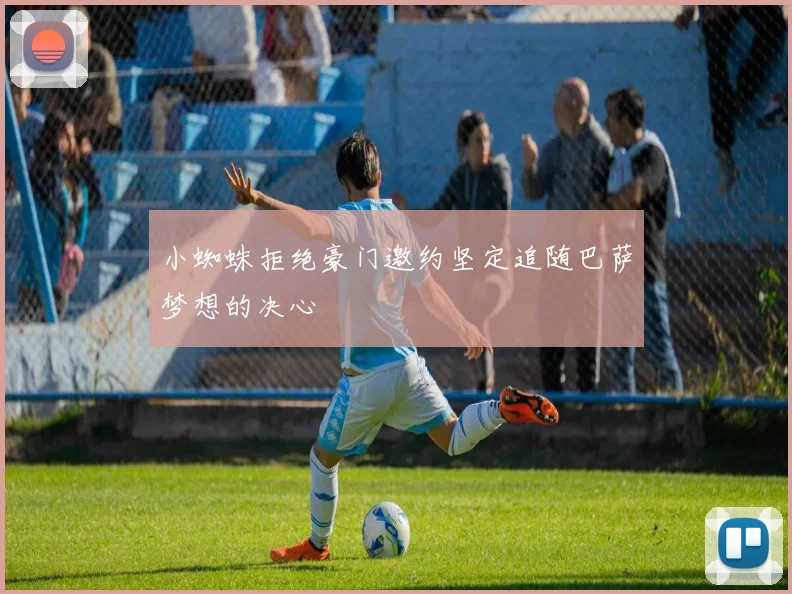 小蜘蛛拒绝豪门邀约坚定追随巴萨梦想的决心