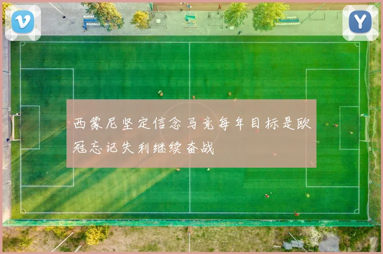 西蒙尼坚定信念马竞每年目标是欧冠忘记失利继续奋战