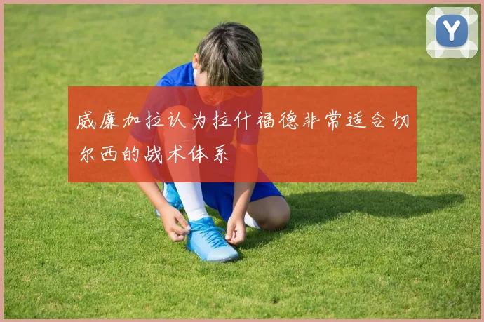 威廉加拉认为拉什福德非常适合切尔西的战术体系