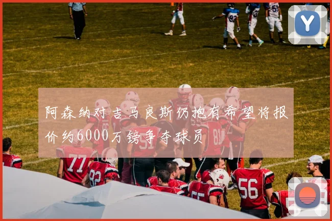 阿森纳对吉马良斯仍抱有希望将报价约6000万镑争夺球员