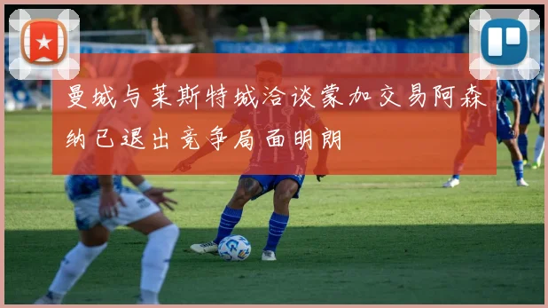 曼城与莱斯特城洽谈蒙加交易阿森纳已退出竞争局面明朗
