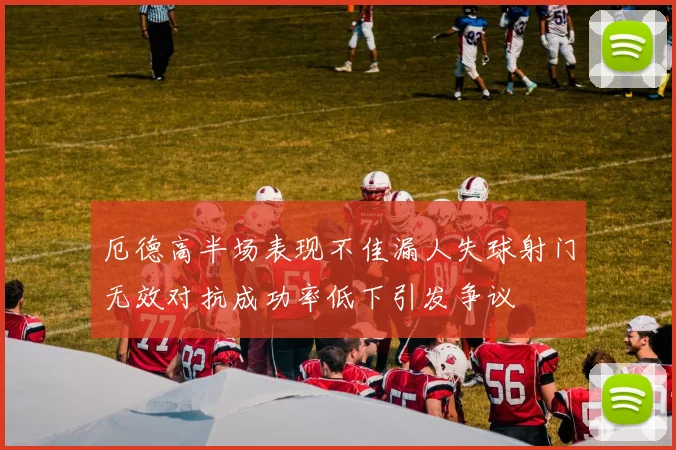 厄德高半场表现不佳漏人失球射门无效对抗成功率低下引发争议