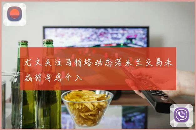 尤文关注马特塔动态若米兰交易未成将考虑介入