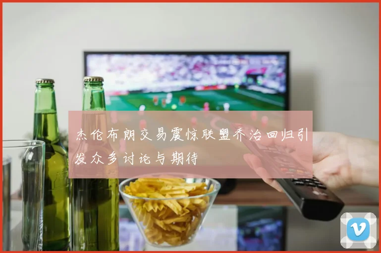 杰伦布朗交易震惊联盟乔治回归引发众多讨论与期待