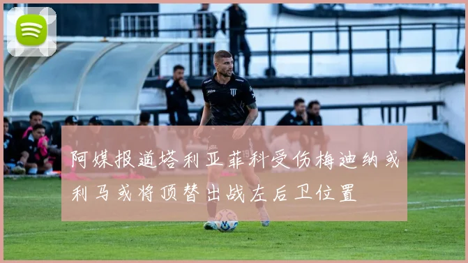 阿媒报道塔利亚菲科受伤梅迪纳或利马或将顶替出战左后卫位置