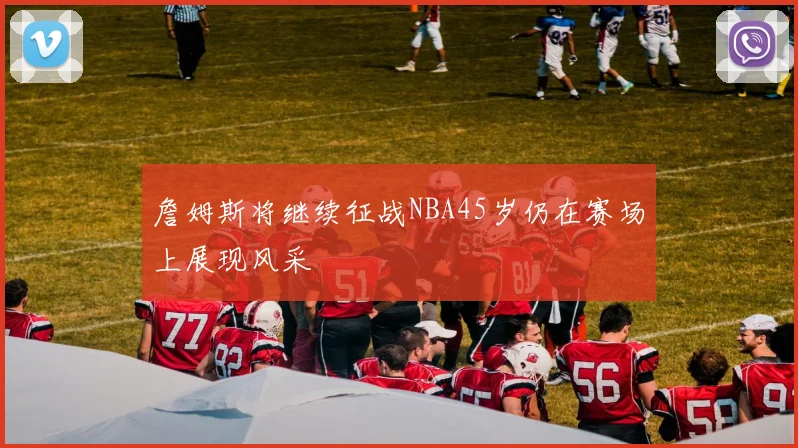 詹姆斯将继续征战NBA45岁仍在赛场上展现风采