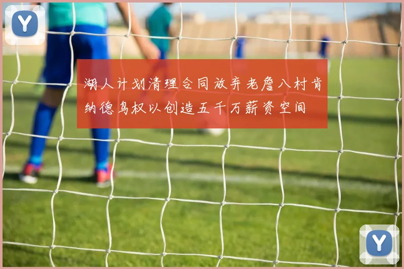 湖人计划清理合同放弃老詹八村肯纳德鸟权以创造五千万薪资空间