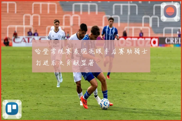 哈登常规赛表现亮眼季后赛助骑士打进东决贡献显著
