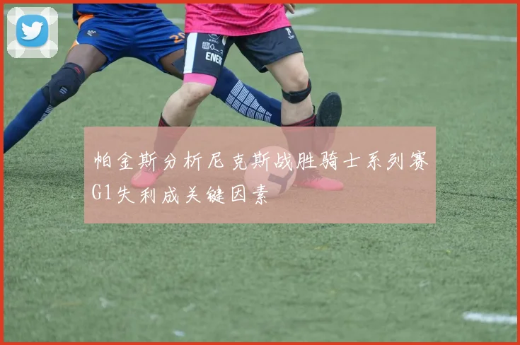 帕金斯分析尼克斯战胜骑士系列赛G1失利成关键因素