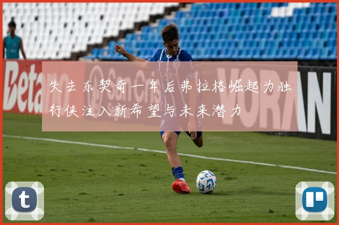 失去东契奇一年后弗拉格崛起为独行侠注入新希望与未来潜力
