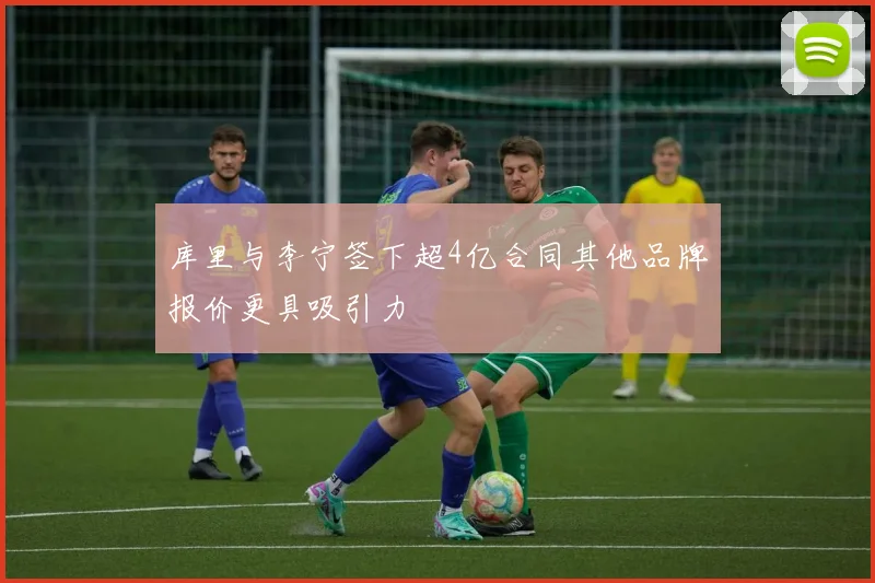 库里与李宁签下超4亿合同其他品牌报价更具吸引力