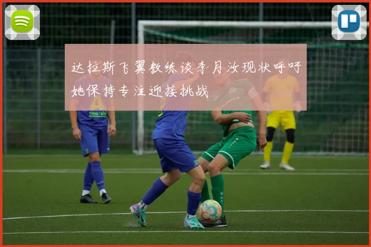 达拉斯飞翼教练谈李月汝现状呼吁她保持专注迎接挑战