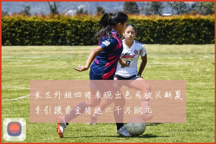 米兰外租四将表现出色或被买断夏季引援资金将达六千万欧元