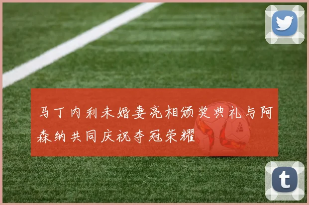 马丁内利未婚妻亮相颁奖典礼与阿森纳共同庆祝夺冠荣耀