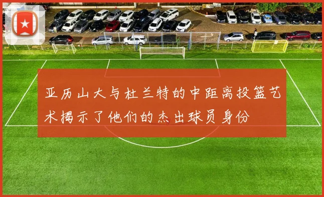 亚历山大与杜兰特的中距离投篮艺术揭示了他们的杰出球员身份
