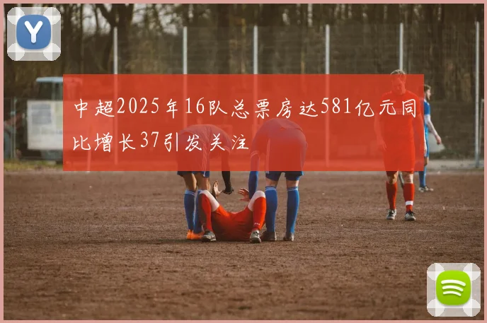 中超2025年16队总票房达581亿元同比增长37引发关注